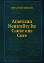 American Neutrality its Cause ans Cure - James Mark Baldwin