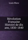 Revolution Francaise Histoire de dix ans, 1830-1840 - Louis Blanc