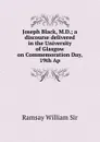 Joseph Black, M.D.; a discourse delivered in the University of Glasgow on Commemoration Day, 19th Ap - Ramsay William Sir