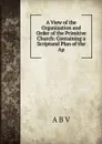 A View of the Organization and Order of the Primitive Church: Containing a Scriptural Plan of the Ap - A B V