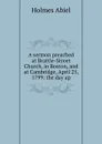 A sermon preached at Brattle-Street Church, in Boston, and at Cambridge, April 25, 1799: the day ap - Holmes Abiel