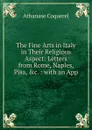 The Fine Arts in Italy in Their Religious Aspect: Letters from Rome, Naples, Pisa, .c. : with an App - Athanase Coquerel