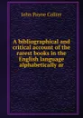 A bibliographical and critical account of the rarest books in the English language alphabetically ar - John Payne Collier