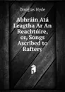 Abhrain Ata Leagtha Ar An Reachtuire, or, Songs Ascribed to Raftery. - Douglas Hyde