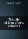 The Life of Joan of Arc, Volume 1 - Анатоль Франс