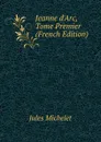 Jeanne d.Arc, Tome Premier (French Edition) - Jules