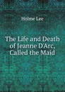 The Life and Death of Jeanne D.Arc, Called the Maid - Holme Lee
