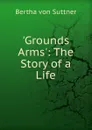 .Grounds Arms.: The Story of a Life - Bertha von Suttner