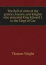 The Roll of arms of the princes, barons, and knights who attended King Edward I. to the Siege of Cae - Thomas Wright