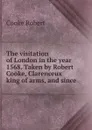 The visitation of London in the year 1568. Taken by Robert Cooke, Clarenceux king of arms, and since - Cooke Robert