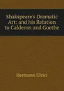 Shakspeare.s Dramatic Art: and his Relation to Calderon and Goethe - Hermann Ulrici