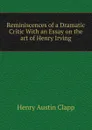 Reminiscences of a Dramatic Critic With an Essay on the art of Henry Irving - Henry Austin Clapp