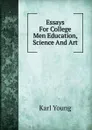 Essays For College Men Education, Science And Art - Karl Young
