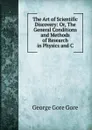The Art of Scientific Discovery: Or, The General Conditions and Methods of Research in Physics and C - George Gore Gore