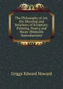 The Philosophy of Art, the Meaning and Relations of Sculpture, Painting, Poetry and Music (Bibliolife Reproduction) - Griggs Edward Howard