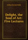 Delight, the Soul of Art: Five Lectures - Arthur Jerome Eddy