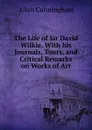 The Life of Sir David Wilkie. With his Journals, Tours, and Critical Remarks on Works of Art - Cunningham Allan