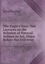The Eagle.s Nest: Ten Lectures on the Relation of Natural Science to Art, Given Before the Universit - Рескин