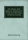 Art, Music and Nature; Selections from the Writings of David Swing - David Swing