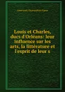 Louis et Charles, ducs d.Orleans: leur influence sur les arts, la litterature et l.esprit de leur s - Aimé Louis Champollion-Figeac