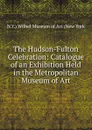 The Hudson-Fulton Celebration: Catalogue of an Exhibition Held in the Metropolitan Museum of Art - N.Y.) Wilhel Museum of Art (New York