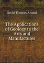 The Applications of Geology to the Arts and Manufactures - David Thomas Ansted