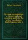 German composition; a theoretical and practical guide to the art of translating English prose into G - Lange Hermann