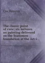 The classic point of view; six lectures on painting delivered on the Scammon foundation at the Art i - Cox Kenyon