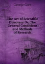 The Art of Scientific Discovery Or, The General Conditions and Methods of Research - George Gore
