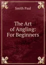The Art of Angling: For Beginners - Smith Paul