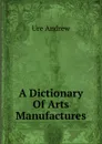 A Dictionary Of Arts Manufactures - Ure Andrew
