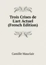 Trois Crises de L.art Actuel (French Edition) - Camille Mauclair