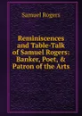 Reminiscences and Table-Talk of Samuel Rogers: Banker, Poet, . Patron of the Arts - Samuel Rogers