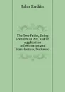 The Two Paths; Being Lectures on Art, and Its Application to Decoration and Manufacture, Delivered - Рескин