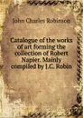 Catalogue of the works of art forming the collection of Robert Napier. Mainly compiled by J.C. Robin - John Charles Robinson