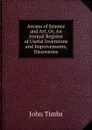 Arcana of Science and Art, Or, An Annual Register of Useful Inventions and Improvements, Discoveries - John Timbs