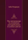 The microroscope its revelations and applications in science and art - Ferguson John