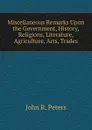 Miscellaneous Remarks Upon the Government, History, Religions, Literature, Agriculture, Arts, Trades - John R. Peters