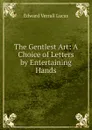 The Gentlest Art: A Choice of Letters by Entertaining Hands - E. V. Lucas