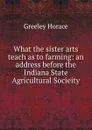 What the sister arts teach as to farming: an address before the Indiana State Agricultural Socieity - Horace Greeley
