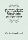 Archaeology a lecture delivered at Columbia University in the series on science, philosophy and art - Wheeler James Rignall