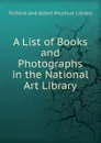 A List of Books and Photographs in the National Art Library - Victoria and Albert Museum Library