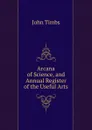 Arcana of Science, and Annual Register of the Useful Arts - John Timbs