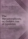 The Metamorphosis, or, Golden Ass of Apuleius - Apuleius Thomas Taylor