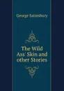 The Wild Ass. Skin and other Stories - George Saintsbury