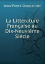 La Litterature Francaise au Dix-Neuvieme Siecle - Jean-Pierre Charpentier
