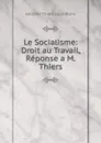 Le Socialisme: Droit au Travail, Reponse a M. Thiers - Adolphe Thiers Louis Blanc