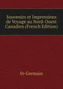 Souvenirs et Impressions de Voyage au Nord-Ouest Canadien (French Edition) - St-Germain