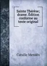 Sainte Therese; drame. Edition conforme au texte original - Mendès Catulle