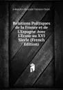 Relations Politiques de la France et de L.Espagne Avec L.Ecose au XVI Siecle (French Edition) - Je Baptiste Alexandre Théodore Teulet